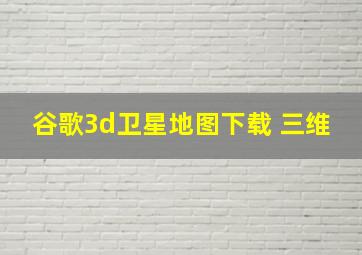 谷歌3d卫星地图下载 三维